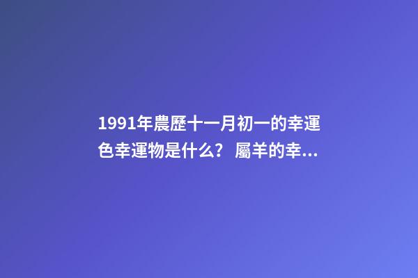 1991年農歷十一月初一的幸運色幸運物是什么？ 屬羊的幸運色是什么顏色-第1張-觀點-玄機派